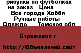 рисунки на футболках на заказ › Цена ­ 600 - Все города Хобби. Ручные работы » Одежда   . Томская обл.,Стрежевой г.
